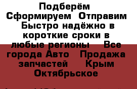 Подберём. Сформируем. Отправим. Быстро надёжно в короткие сроки в любые регионы. - Все города Авто » Продажа запчастей   . Крым,Октябрьское